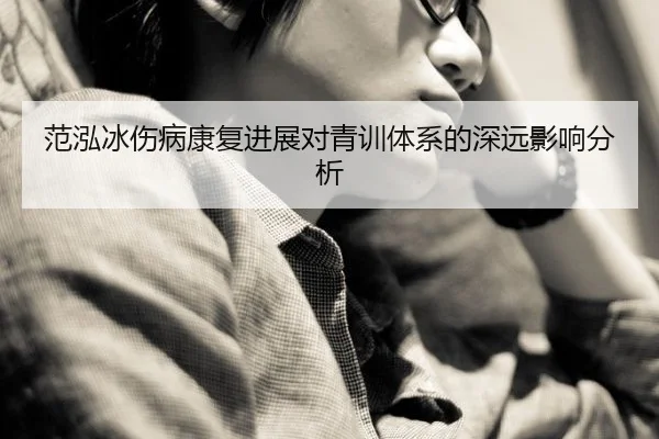 范泓冰伤病康复进展对青训体系的深远影响分析