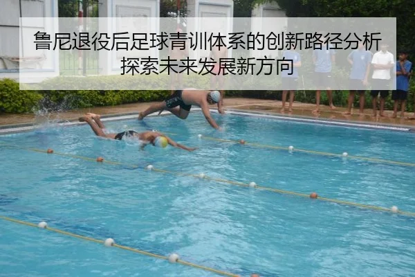 鲁尼退役后足球青训体系的创新路径分析探索未来发展新方向