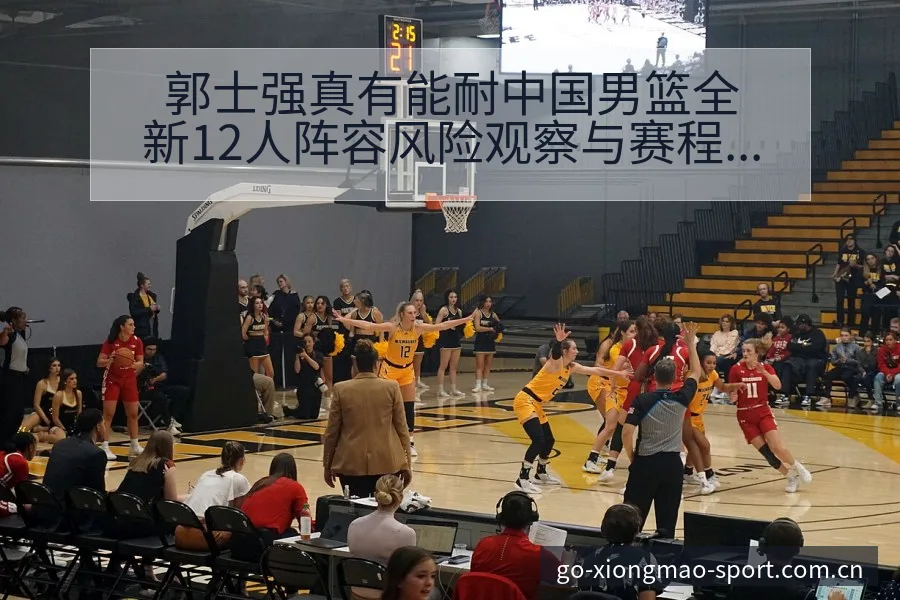 郭士强真有能耐中国男篮全新12人阵容风险观察与赛程压力分 - 熊猫体育官网